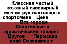 Классная чистый кожаный сувенирный мяч из рук настоящего спортсмена › Цена ­ 1 000 - Все города Спортивные и туристические товары » Другое   . Пермский край,Соликамск г.